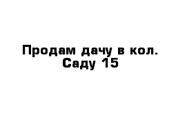 Продам дачу в кол. Саду 15